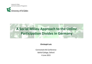 A Social Milieu Approach to the Online
Participation Divides in Germany
Christoph Lutz
Connected Life Conference
Balliol College, Oxford
4 June 2015
 