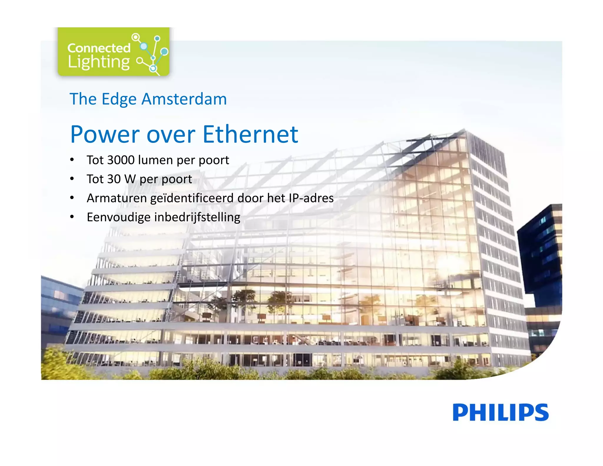 The Edge Amsterdam
Power over Ethernet
• Tot 3000 lumen per poort 
• Tot 30 W per poort 
• Armaturen geïdentificeerd door het IP‐adres 
• Eenvoudige inbedrijfstelling
 