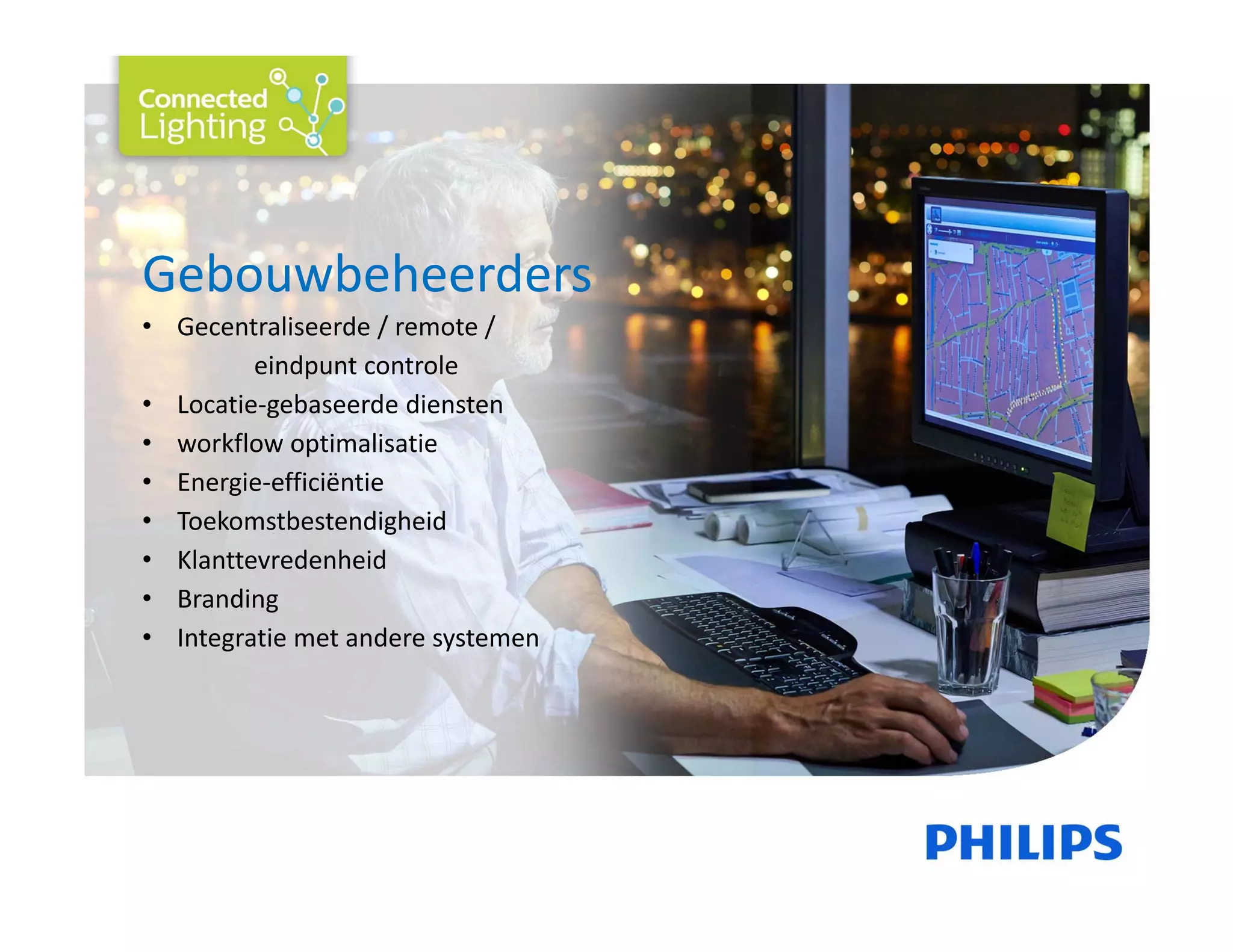 Gebouwbeheerders
• Gecentraliseerde / remote / 
eindpunt controle 
• Locatie‐gebaseerde diensten 
• workflow optimalisatie 
• Energie‐efficiëntie 
• Toekomstbestendigheid 
• Klanttevredenheid 
• Branding 
• Integratie met andere systemen
 