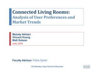 Connected Living Rooms: Analysis of User Preferences and Market Trends Melody Akhtari Vincent Huang Matt Salazar June, 2010 Faculty Advisor: Pablo Spiller UC Berkeley, Haas School of Business 