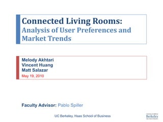 Connected Living Rooms: Analysis of User Preferences and Market Trends Melody Akhtari Vincent Huang Matt Salazar May 19, 2010 Faculty Advisor: Pablo Spiller UC Berkeley, Haas School of Business 