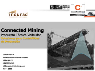 Connected Mining
Propuesta Técnica Visibilidad
Soluciones para Contabilidad
de Producción
Aldo Castro M.
Gerente Soluciones de Proceso
(2) 4108132
(9) 97796562
Aldo.castro@c2mining.com
Nov - 2009
 