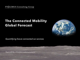 PTOLEMUS Consulting Group
The Connected Mobility
Global Forecast
April 2016 - PTOLEMUS intellectual property
Quantifying future connected car services
 