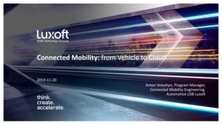 www.luxoft.com
2019-11-20
Connected Mobility: from Vehicle to Cloud
Anton Voloshyn, Program Manager,
Connected Mobility Engineering,
Automotive LOB Luxoft
 