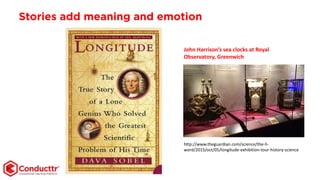 Stories add meaning and emotion
http://www.theguardian.com/science/the-h-
word/2015/oct/05/longitude-exhibition-tour-history-science
John Harrison’s sea clocks at Royal
Observatory, Greenwich
 