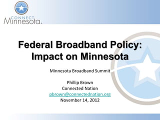 Federal Broadband Policy:
  Impact on Minnesota
      Minnesota Broadband Summit

             Phillip Brown
           Connected Nation
      pbrown@connectednation.org
          November 14, 2012
 