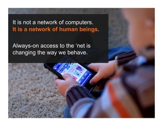 It is not a network of computers.
It is a network of human beings.

Always-on access to the ‘net is
changing the way we behave.




 COPYRIGHT ICROSSING / PROPRIETARY AND CONFIDENTIAL   15
 