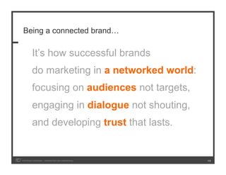 Being a connected brand…

         It’s how successful brands
         do marketing in a networked world:
         focusing on audiences not targets,
         engaging in dialogue not shouting,
         and developing trust that lasts.


COPYRIGHT ICROSSING / PROPRIETARY AND CONFIDENTIAL   19
 