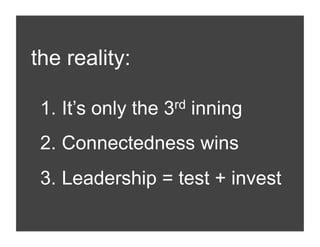 the reality:

 1.  It’s only the 3rd inning
 2.  Connectedness wins
 3.  Leadership = test + invest
 