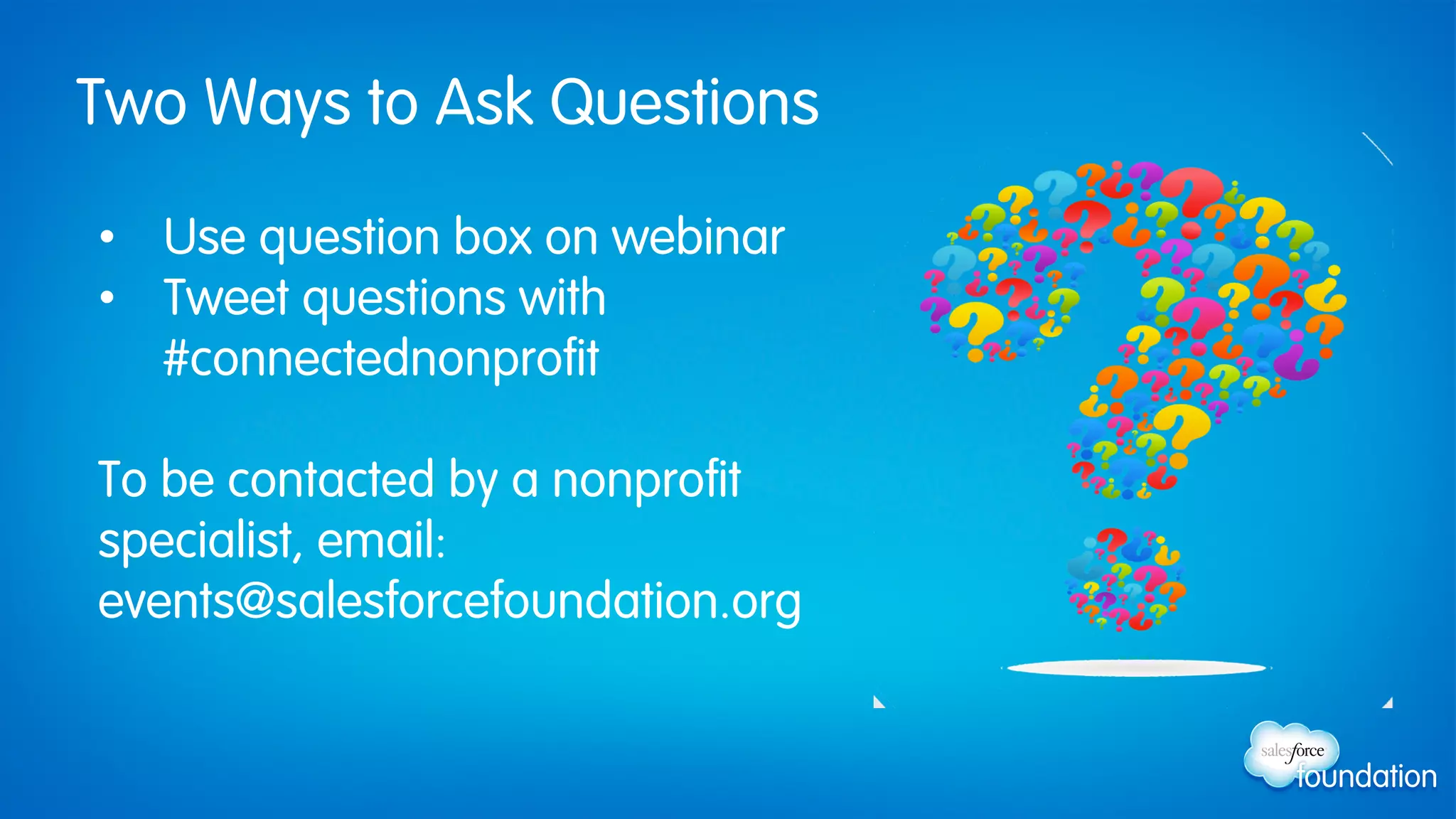 Two Ways to Ask Questions
•  Use question box on webinar
•  Tweet questions with
#connectednonprofit
To be contacted by a nonprofit
specialist, email:
events@salesforcefoundation.org
 