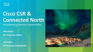 Cisco CSR &
Connected North
Transforming Remote Communities
Willa Black

VP Corporate Affairs

Joe Deklic
VP Strategic Investments
© 2010 Cisco and/or its affiliates. All rights reserved.

Cisco Confidential

1

 