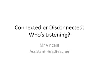Connected or Disconnected: 
Who’s Listening? 
Mr Vincent 
Assistant Headteacher 
 