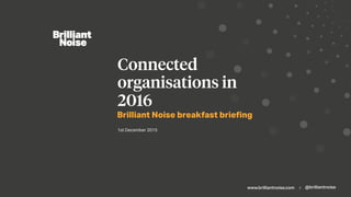 www.brilliantnoise.com | @brilliantnoise
Brilliant Noise breakfast brieﬁng
Connected
organisations in
2016
1st December 2015
 