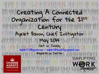 Creating A Connected
Organization for the 21st
Century
Ayelet Baron, Chief Instigator
May 2014
Get in Touch:
ayelet27@gmail.com / ayelet@simplifyingwork.com
@ayeletb on Twitter
 