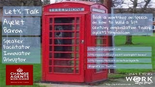 Let’s Talk
Speaker
Facilitator
Innovator
Disruptor
Ayelet
Baron
Book a workshop or speech
on how to build a 21st
century organization today:
ayelet27@gmail.com
http://simpligyingwork.com
http://www.huffingtonpost.com/ayelet-baron/
http://www.itbusiness.ca/author/ayeletb
@ayeletb on Twitter
h"p://ayeletbaron.com	
  
 