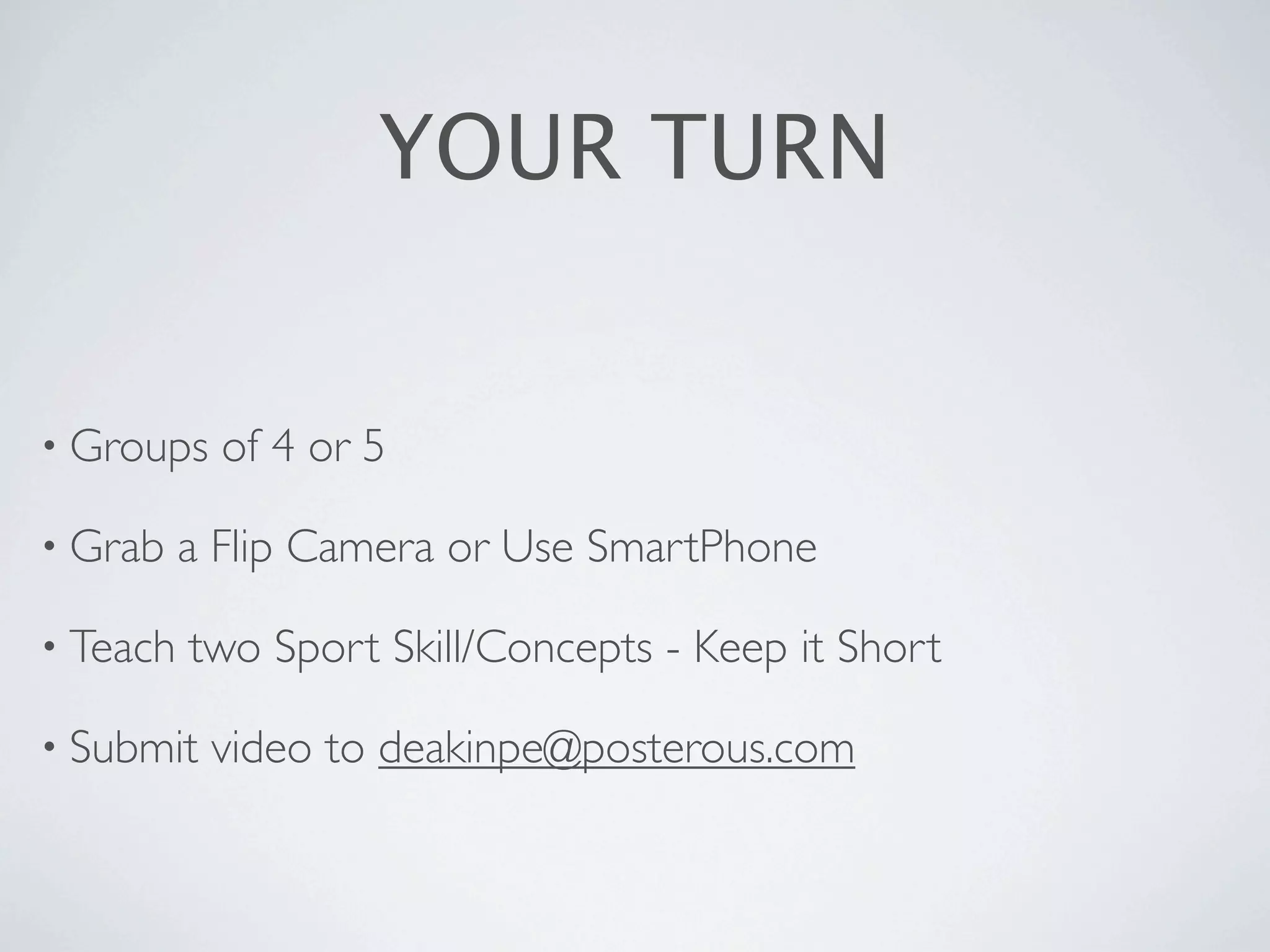 YOUR TURN


• Groups    of 4 or 5

• Grab    a Flip Camera or Use SmartPhone

• Teach   two Sport Skill/Concepts - Keep it Short

• Submit   video to deakinpe@posterous.com
 