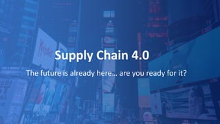 Supply Chain 4.0
The future is already here… are you ready for it?
 