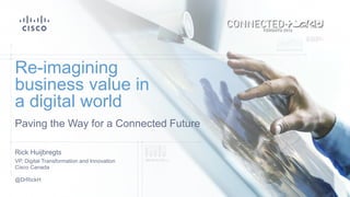 Paving the Way for a Connected Future
Re-imagining
business value in
a digital world
Rick Huijbregts
VP, Digital Transformation and Innovation
Cisco Canada
@DrRickH
 