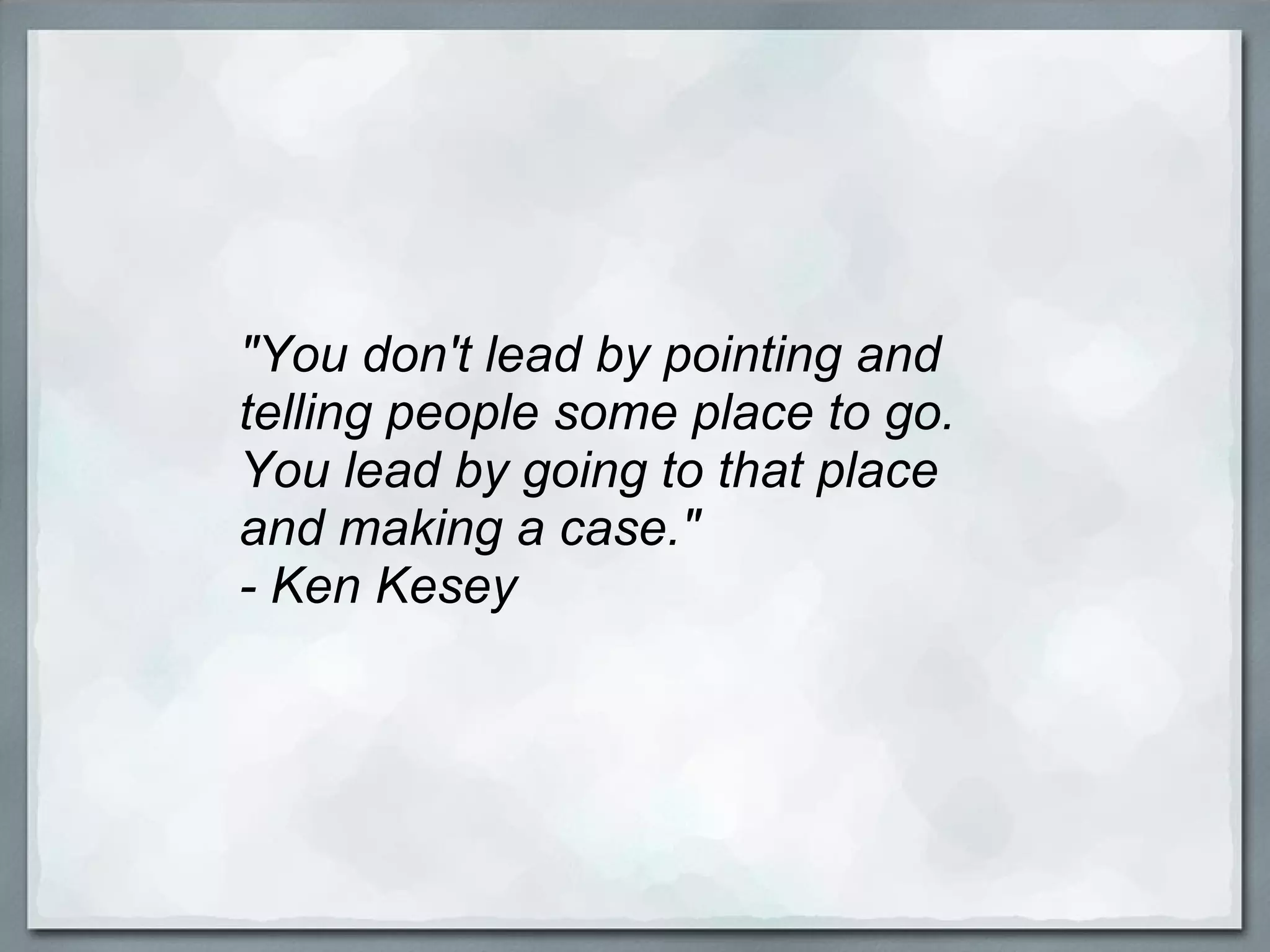 "You don't lead by pointing and telling people some place to go. You lead by going to that place and making a case."  - Ken Kesey 