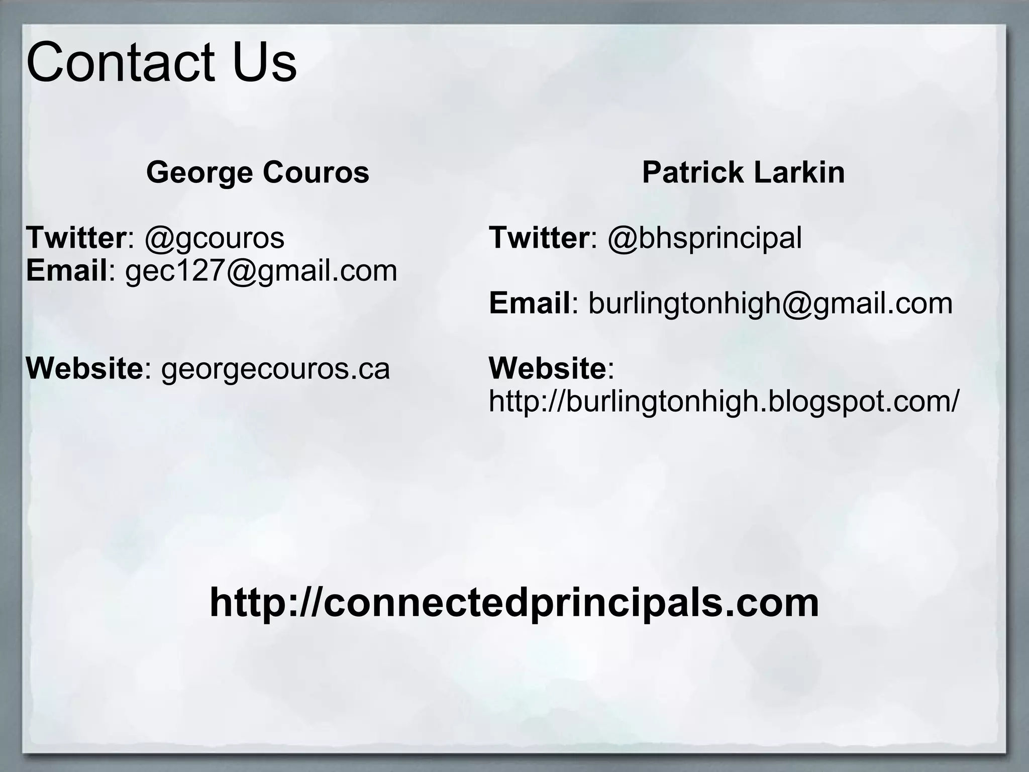 Contact Us George Couros Twitter : @gcouros Email : gec127@gmail.com     Website : georgecouros.ca  Patrick Larkin   Twitter : @bhsprincipal Email : burlingtonhigh@gmail.com   Website : http://burlingtonhigh.blogspot.com/ http://connectedprincipals.com 