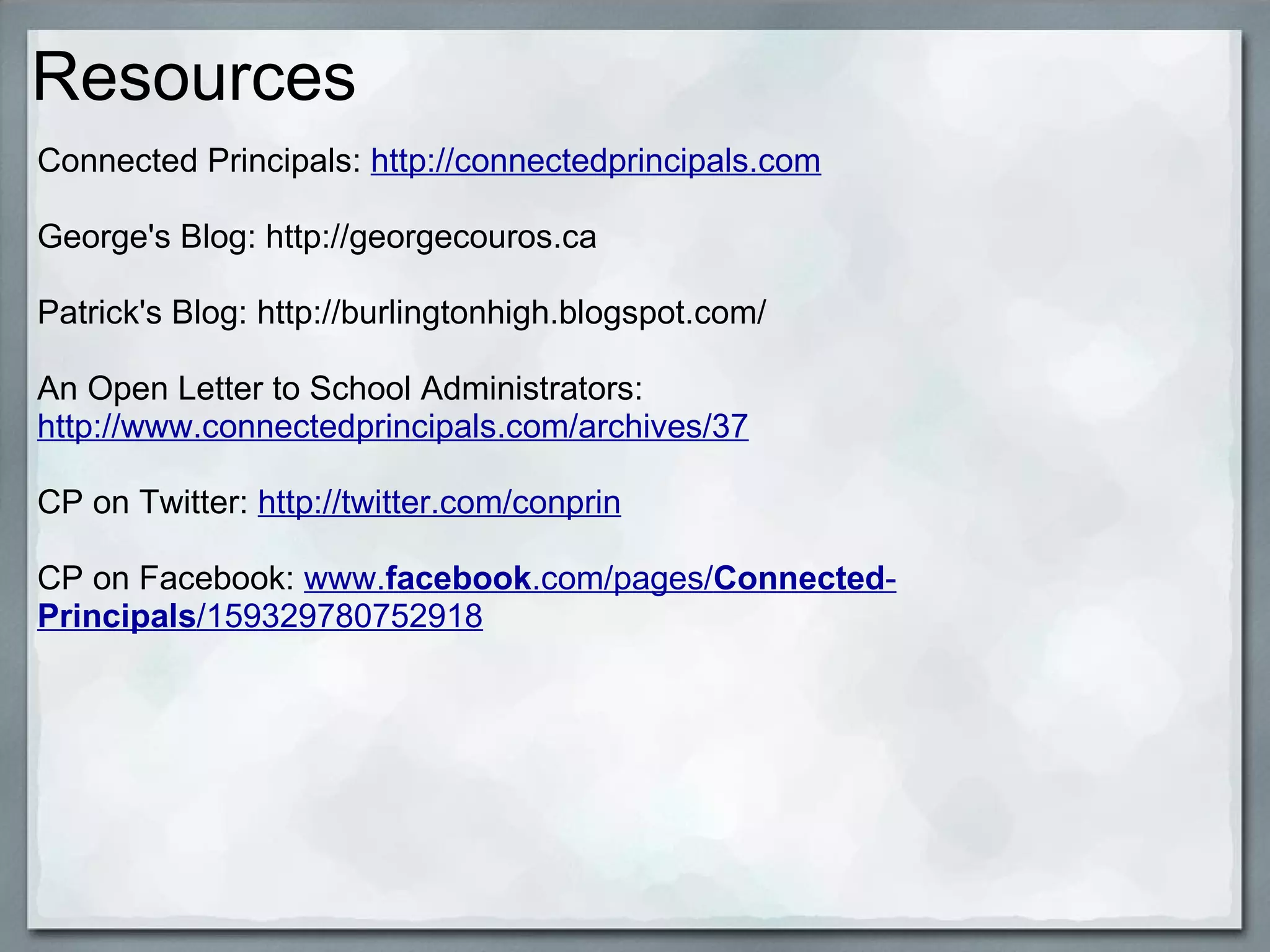 Resources Connected Principals:  http://connectedprincipals.com George's Blog: http://georgecouros.ca   Patrick's Blog: http://burlingtonhigh.blogspot.com/  An Open Letter to School Administrators:  http://www.connectedprincipals.com/archives/37 CP on Twitter:  http://twitter.com/conprin CP on Facebook:  www. facebook .com/pages/ Connected - Principals /159329780752918 