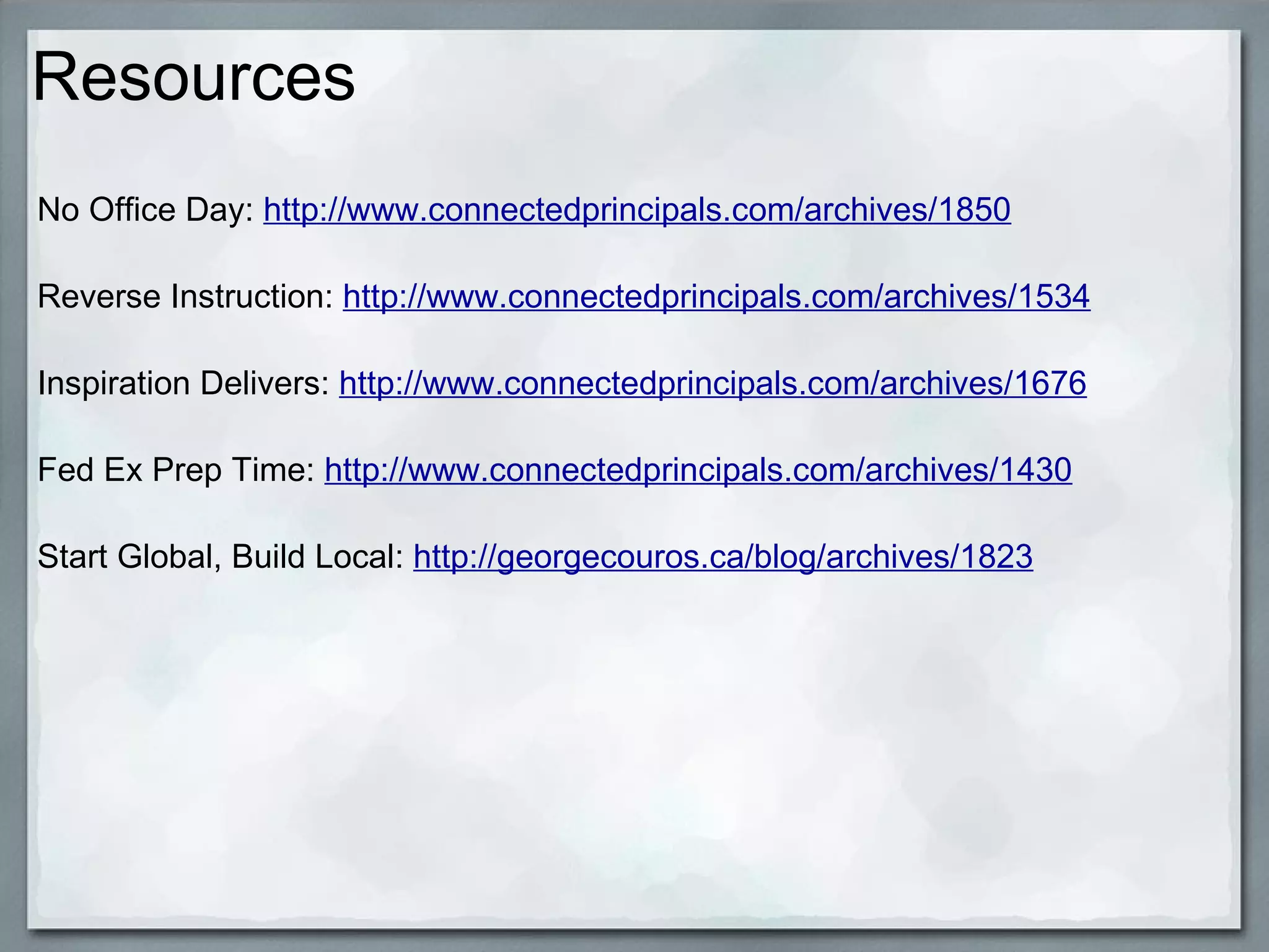 Resources No Office Day:  http://www.connectedprincipals.com/archives/1850 Reverse Instruction:  http://www.connectedprincipals.com/archives/1534 Inspiration Delivers:  http://www.connectedprincipals.com/archives/1676 Fed Ex Prep Time:  http://www.connectedprincipals.com/archives/1430 Start Global, Build Local:  http://georgecouros.ca/blog/archives/1823 