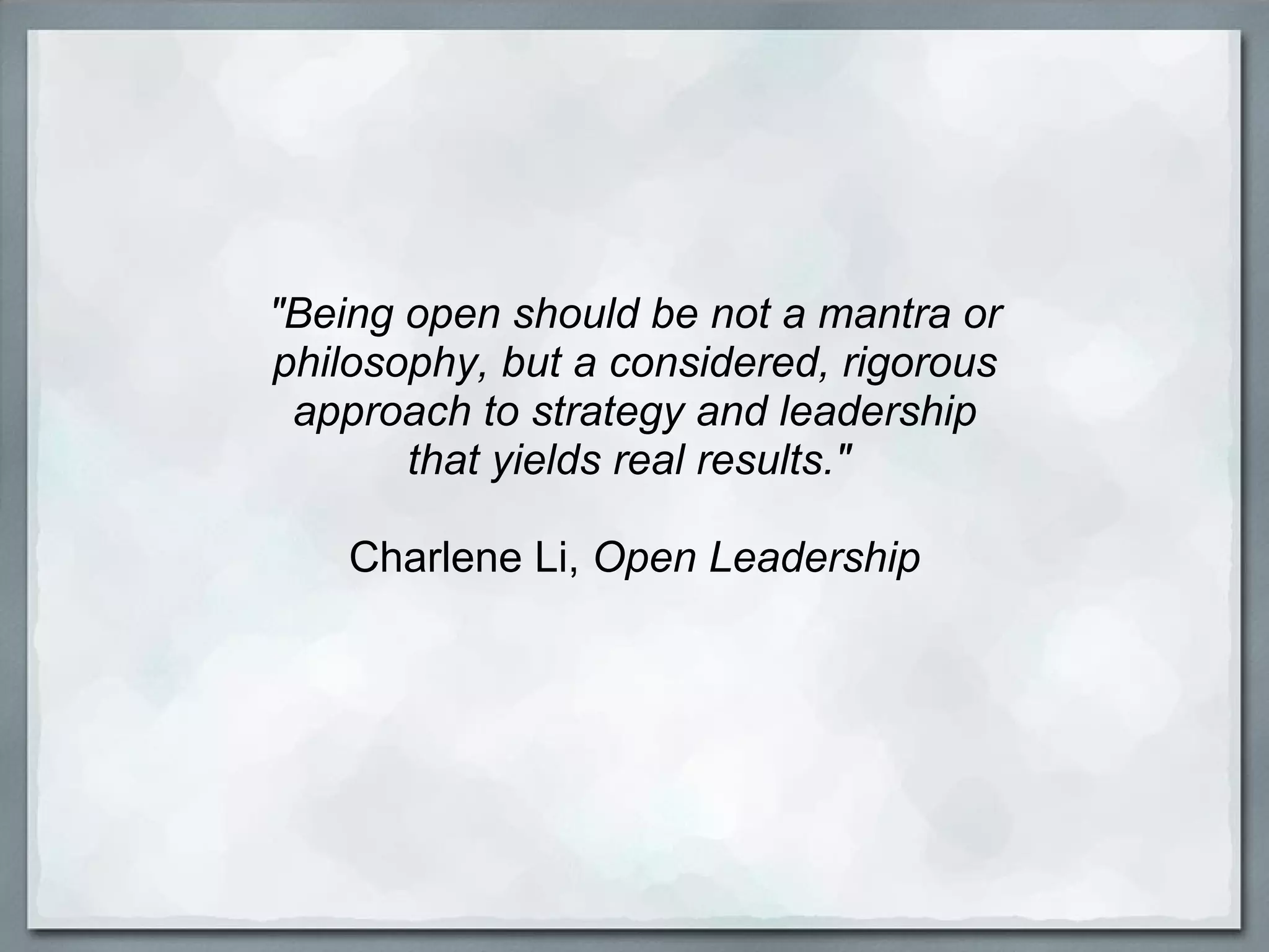 "Being open should be not a mantra or philosophy, but a considered, rigorous approach to strategy and leadership that yields real results."  Charlene Li,  Open Leadership 