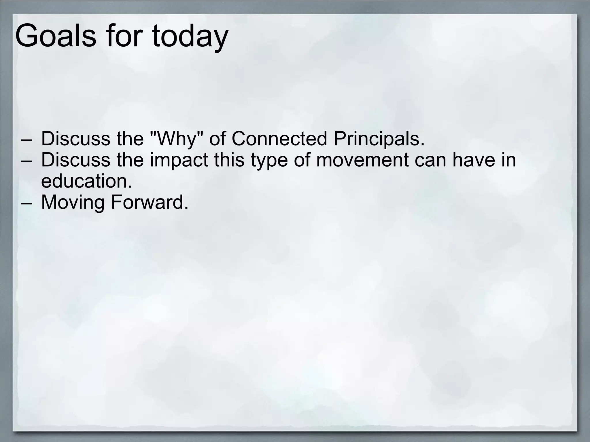 Goals for today Discuss the "Why" of Connected Principals. Discuss the impact this type of movement can have in education. Moving Forward. 