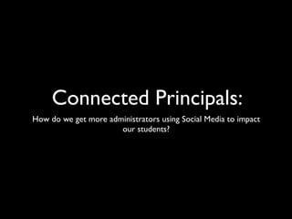 Connected Principals:
How do we get more administrators using Social Media to impact
                      our students?
 