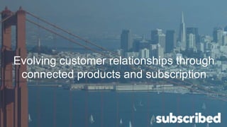 Evolving customer relationships through
connected products and subscription
 