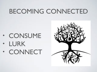 BECOMING CONNECTED
• CONSUME
• LURK
• CONNECT
 