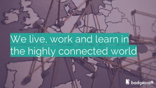 We live, work and learn in
the highly connected world
 