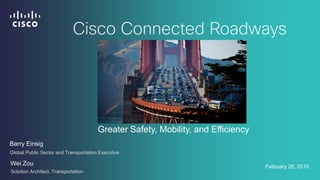 February 26, 2015
Cisco Connected Roadways
Greater Safety, Mobility, and Efficiency
Barry Einsig
Global Public Sector and Transportation Executive
Wei Zou
Solution Architect, Transportation
 