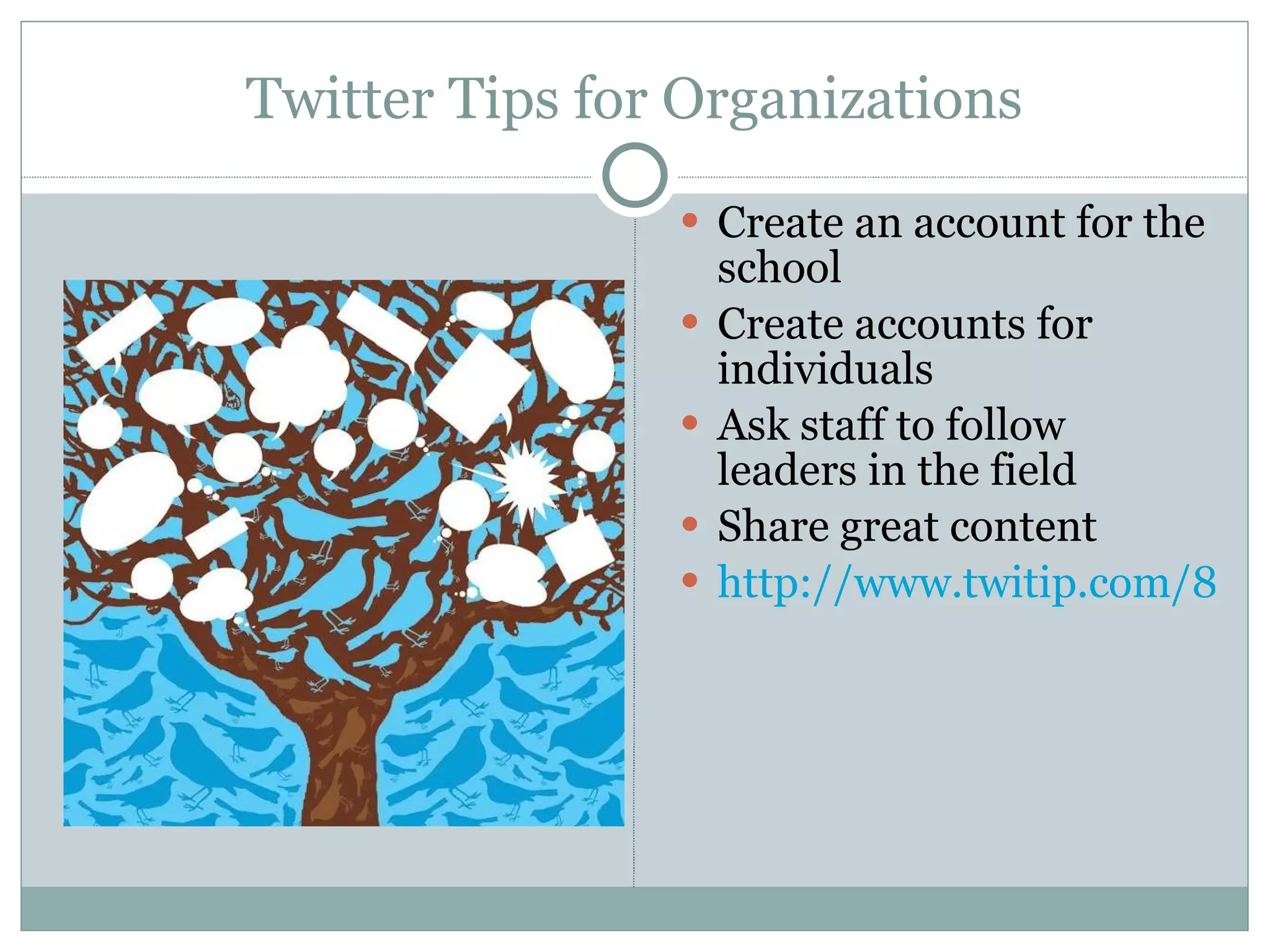 Twitter Tips for Organizations Create an account for the school Create accounts for individuals Ask staff to follow leaders in the field  Share great content http://www.twitip.com/8-steps-for-building-community-on-twitter-tips-for-membership-organizations/ 