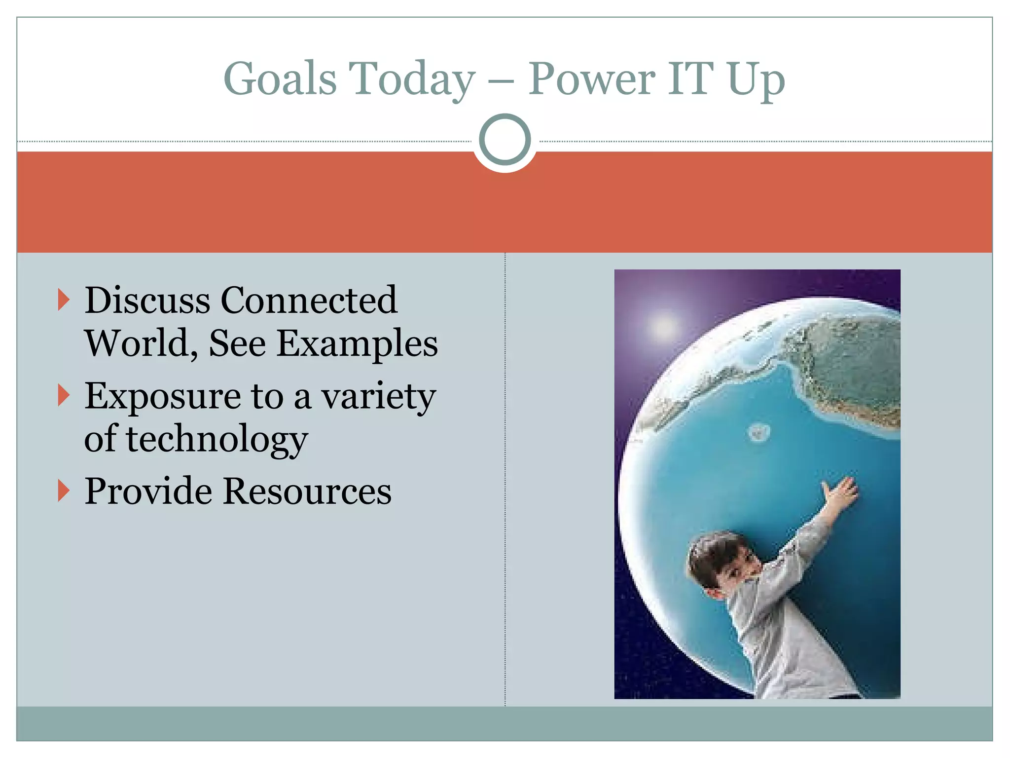 Discuss Connected World, See Examples Exposure to a variety of technology Provide Resources Goals Today – Power IT Up 