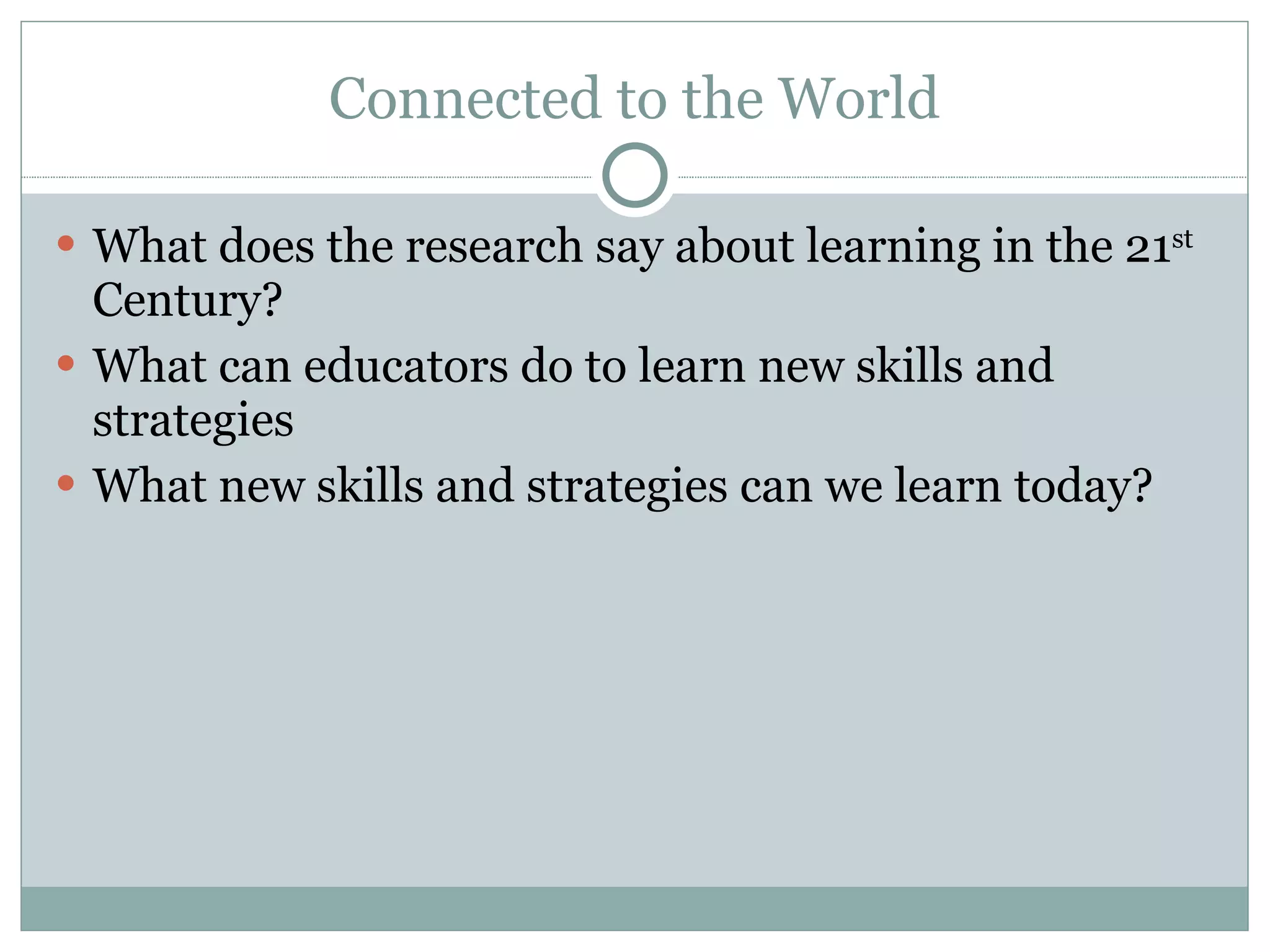 Connected to the World What does the research say about learning in the 21 st  Century? What can educators do to learn new skills and strategies What new skills and strategies can we learn today? 