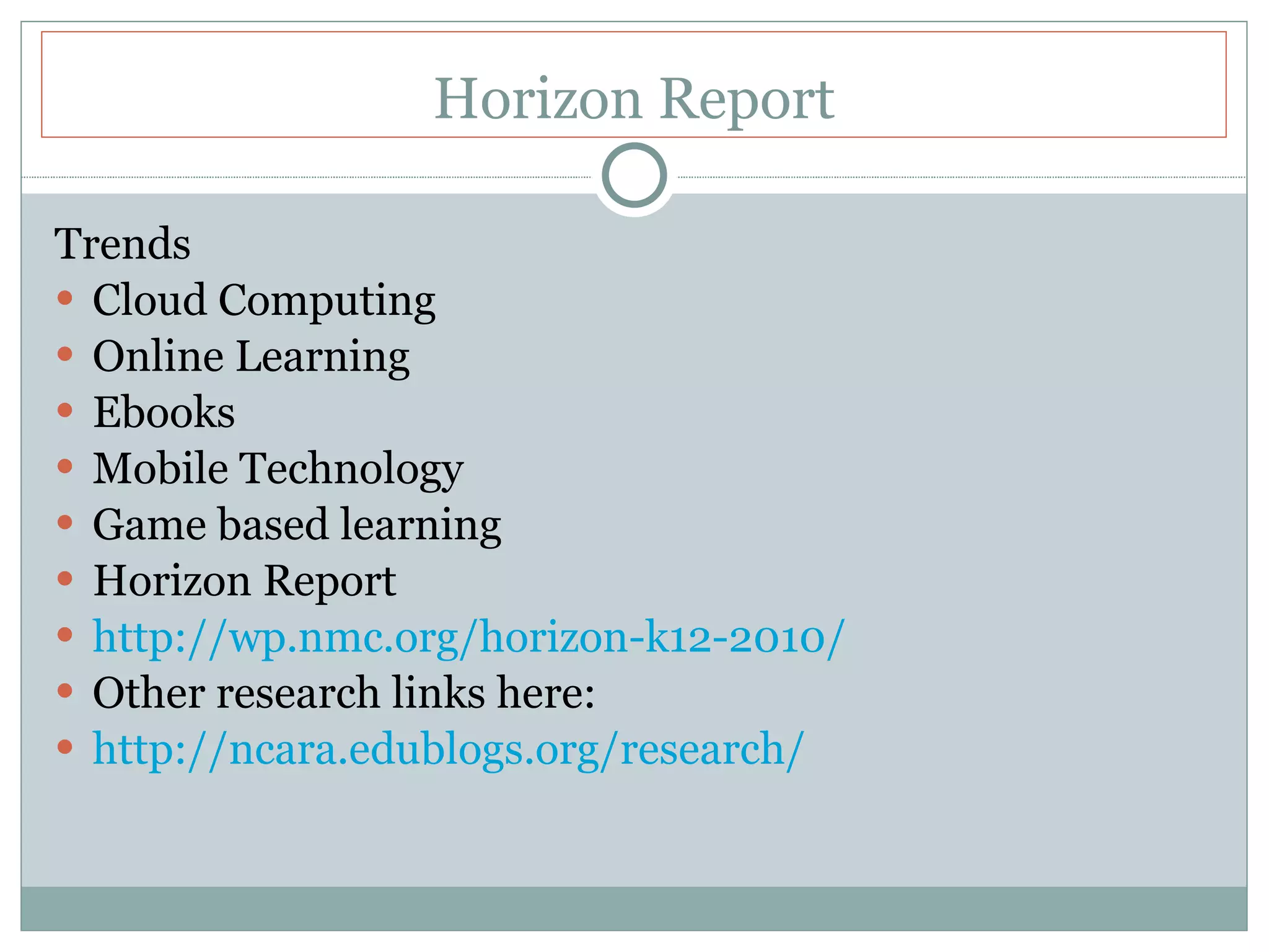 Horizon Report Trends Cloud Computing Online Learning Ebooks Mobile Technology Game based learning Horizon Report  http://wp.nmc.org/horizon-k12-2010/ Other research links here: http://ncara.edublogs.org/research/ 