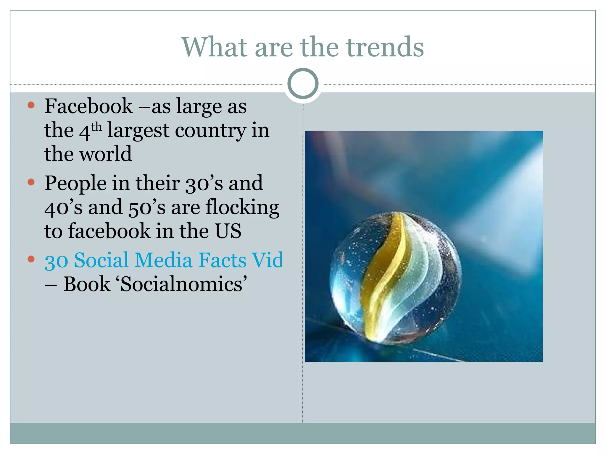 What are the trends Facebook –as large as the 4 th  largest country in the world People in their 30’s and 40’s and 50’s are flocking to facebook in the US 30 Social Media Facts Video  – Book ‘Socialnomics’ 