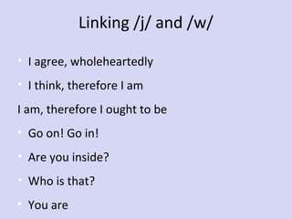 Linking /j/ and /w/
• I agree, wholeheartedly
• I think, therefore I am
I am, therefore I ought to be
• Go on! Go in!
• Are you inside?
• Who is that?
• You are

 