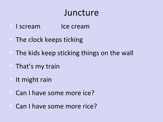 Juncture
• I scream

Ice cream

• The clock keeps ticking
• The kids keep sticking things on the wall
• That’s my train
• It might rain
• Can I have some more ice?
• Can I have some more rice?

 