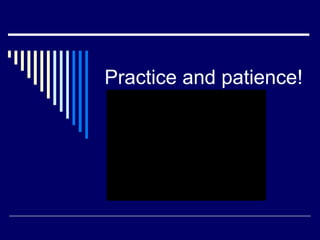 Practice and patience!
 
