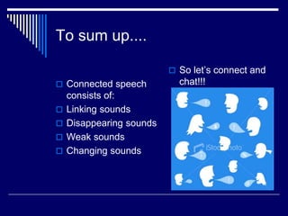 To sum up....
 Connected speech
consists of:
 Linking sounds
 Disappearing sounds
 Weak sounds
 Changing sounds
 So let’s connect and
chat!!!
 