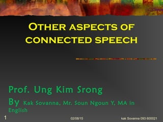 Other aspects of
connected speech
Prof. Ung Kim Srong
By Kak Sovanna, Mr. Soun Ngoun Y, MA in
English
02/08/15 kak Sovanna 093 6000211
 