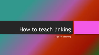 How to teach linking
Tips for teaching
 