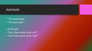 Juncture
• “The great apes”
• “The grey apes”
oIn the pair:
• “Can I have some more ice?”
• “Can I have some more rice?”
 