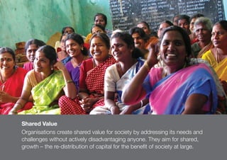 122
Shared Value
Organisations create shared value for society by addressing its needs and
challenges without actively dis...
