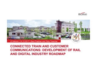 www.LStelcom.com
CONNECTED TRAIN AND CUSTOMER
COMMUNICATIONS: DEVELOPMENT OF RAIL
AND DIGITAL INDUSTRY ROADMAP
LS telcom | 14.12.2017 | Saul Friedner and Toby Treacher
 
