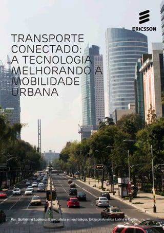 Transporte 
conectado: 
A tecnologia 
melhorando a 
mobilidade 
urbana 
Por: Guilherme Lopasso, Especialista em estratégia, Ericsson América Latina e Caribe 
 