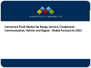 www.MarketsandMarkets.com
Connected Truck Market by Range, Service, Component ,
Communication, Vehicle and Region - Global Forecast to 2022
 