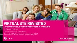 Virtual stb revisited
latest thinking about cloud browser ui streaming
Dr. Randolph Nikutta
Telekom Innovation Laboratories
Connected TV World Summit, London, May 2017
 